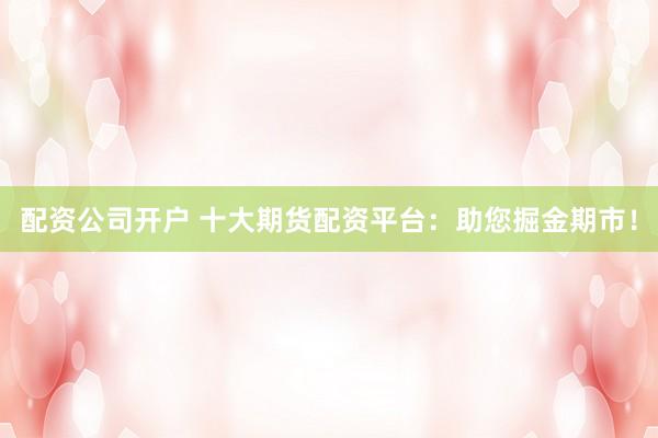 配资公司开户 十大期货配资平台：助您掘金期市！