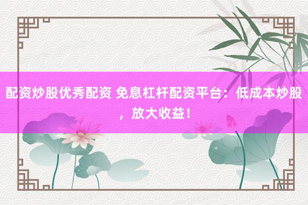 配资炒股优秀配资 免息杠杆配资平台：低成本炒股，放大收益！