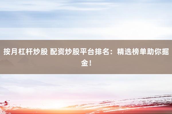 按月杠杆炒股 配资炒股平台排名：精选榜单助你掘金！
