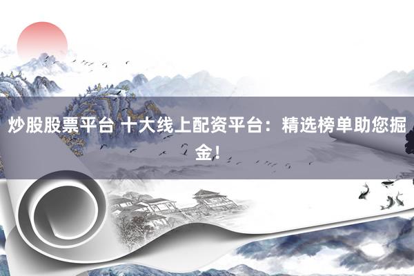 炒股股票平台 十大线上配资平台：精选榜单助您掘金！