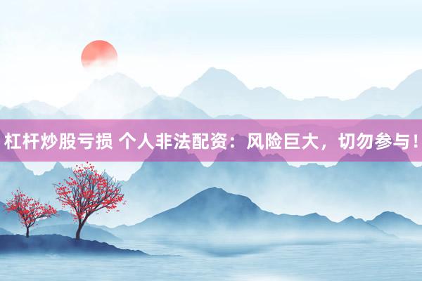 杠杆炒股亏损 个人非法配资：风险巨大，切勿参与！
