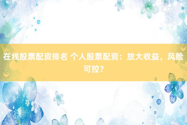 在线股票配资排名 个人股票配资：放大收益，风险可控？