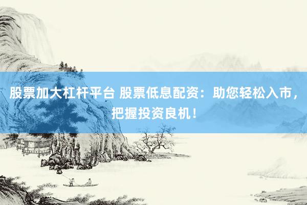 股票加大杠杆平台 股票低息配资：助您轻松入市，把握投资良机！