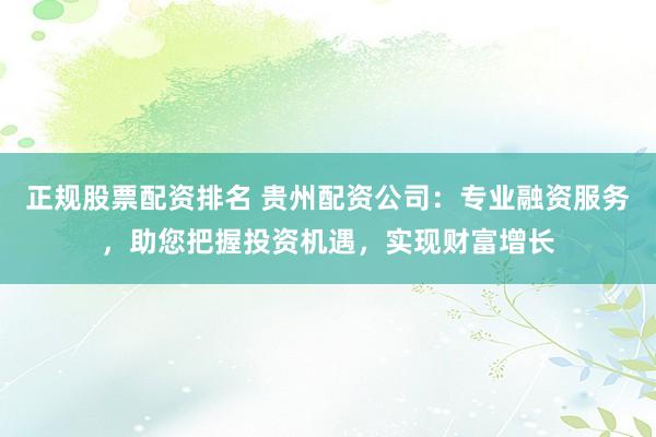 正规股票配资排名 贵州配资公司：专业融资服务，助您把握投资机遇，实现财富增长
