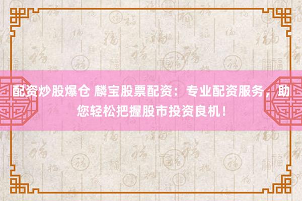 配资炒股爆仓 麟宝股票配资：专业配资服务，助您轻松把握股市投资良机！