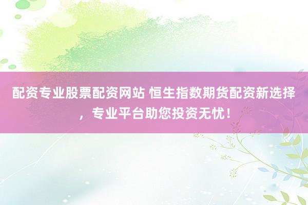配资专业股票配资网站 恒生指数期货配资新选择，专业平台助您投资无忧！