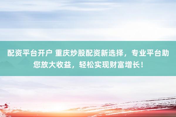 配资平台开户 重庆炒股配资新选择，专业平台助您放大收益，轻松实现财富增长！