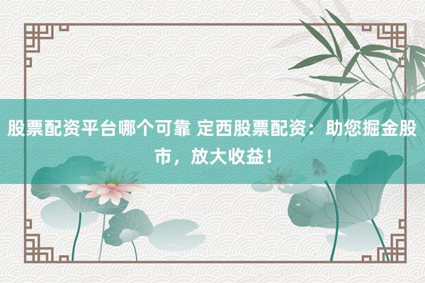 股票配资平台哪个可靠 定西股票配资：助您掘金股市，放大收益！