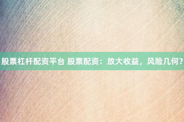 股票杠杆配资平台 股票配资：放大收益，风险几何？
