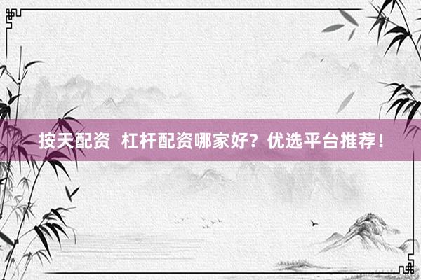按天配资  杠杆配资哪家好？优选平台推荐！
