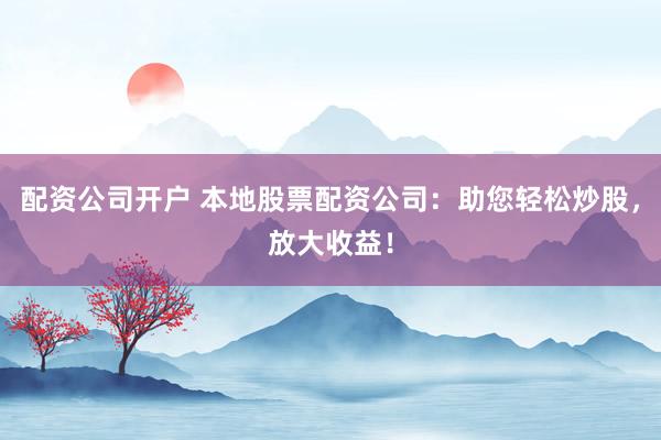配资公司开户 本地股票配资公司：助您轻松炒股，放大收益！