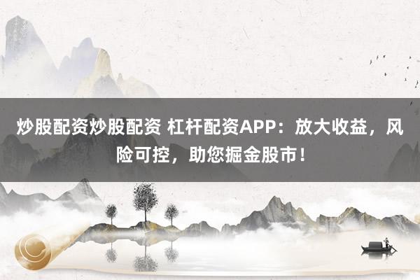 炒股配资炒股配资 杠杆配资APP：放大收益，风险可控，助您掘金股市！
