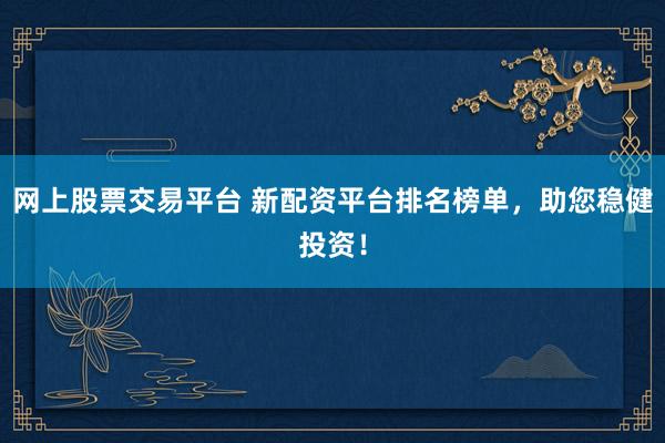 网上股票交易平台 新配资平台排名榜单，助您稳健投资！