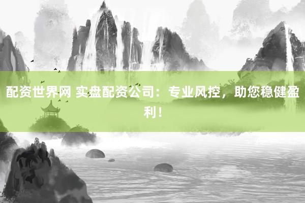 配资世界网 实盘配资公司：专业风控，助您稳健盈利！