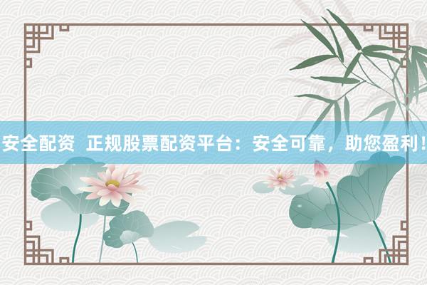 安全配资  正规股票配资平台：安全可靠，助您盈利！
