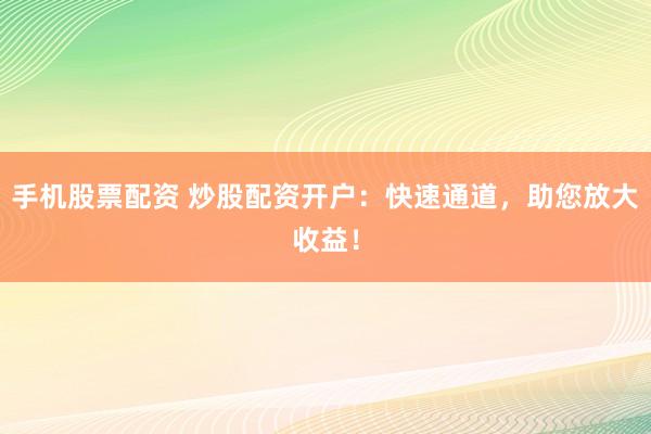 手机股票配资 炒股配资开户：快速通道，助您放大收益！