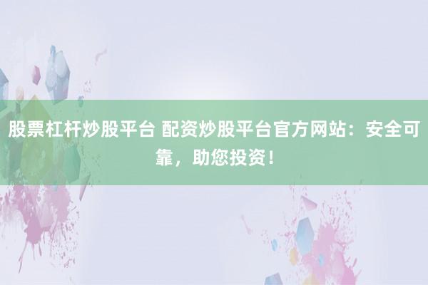 股票杠杆炒股平台 配资炒股平台官方网站：安全可靠，助您投资！