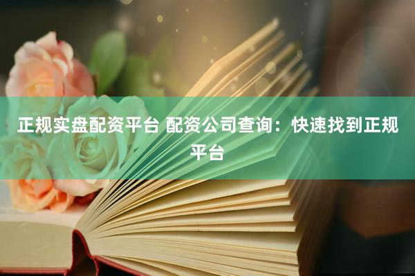 正规实盘配资平台 配资公司查询：快速找到正规平台