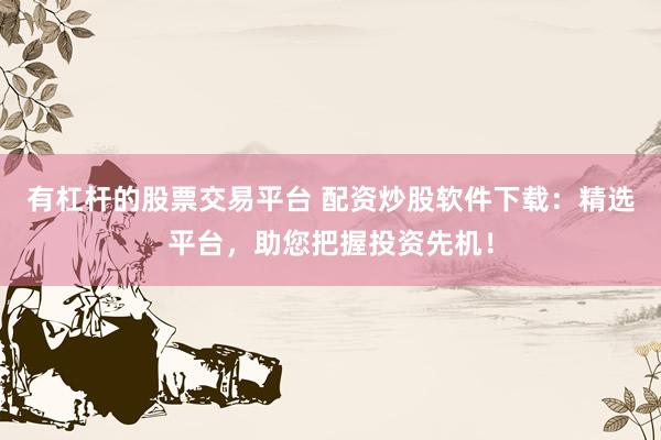 有杠杆的股票交易平台 配资炒股软件下载：精选平台，助您把握投资先机！