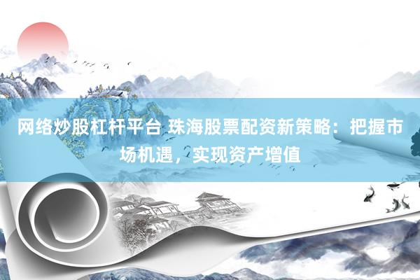 网络炒股杠杆平台 珠海股票配资新策略：把握市场机遇，实现资产增值