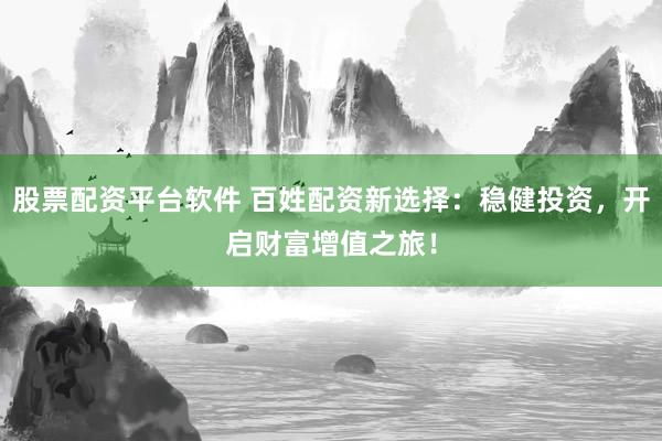 股票配资平台软件 百姓配资新选择：稳健投资，开启财富增值之旅！