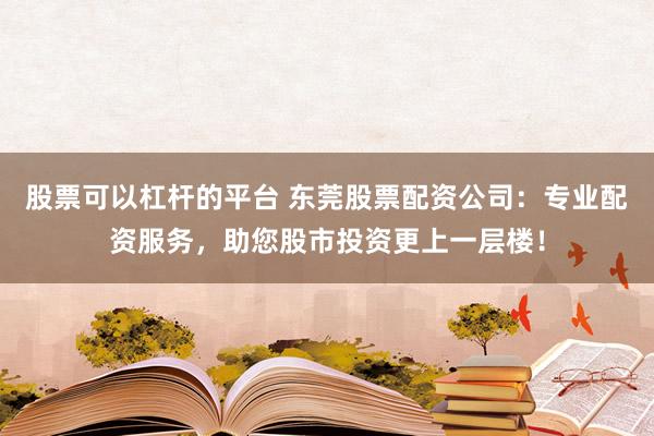 股票可以杠杆的平台 东莞股票配资公司：专业配资服务，助您股市投资更上一层楼！