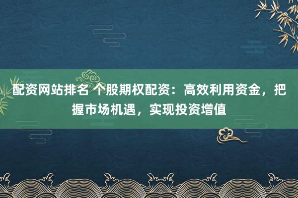 配资网站排名 个股期权配资：高效利用资金，把握市场机遇，实现投资增值