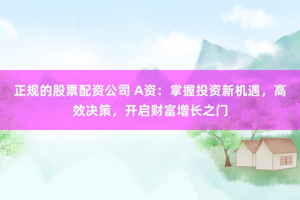 正规的股票配资公司 A资：掌握投资新机遇，高效决策，开启财富增长之门