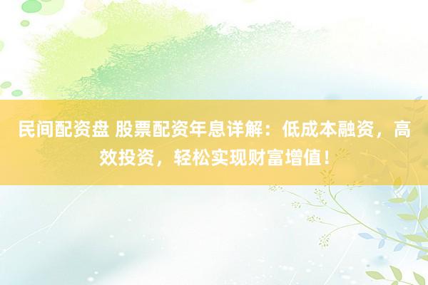 民间配资盘 股票配资年息详解：低成本融资，高效投资，轻松实现财富增值！