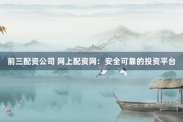前三配资公司 网上配资网：安全可靠的投资平台