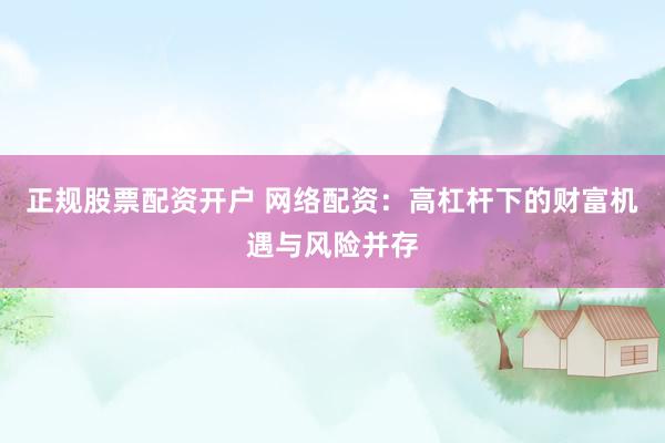 正规股票配资开户 网络配资：高杠杆下的财富机遇与风险并存