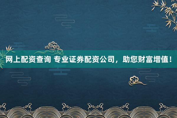 网上配资查询 专业证券配资公司，助您财富增值！