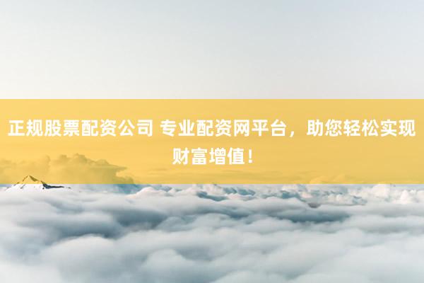 正规股票配资公司 专业配资网平台，助您轻松实现财富增值！