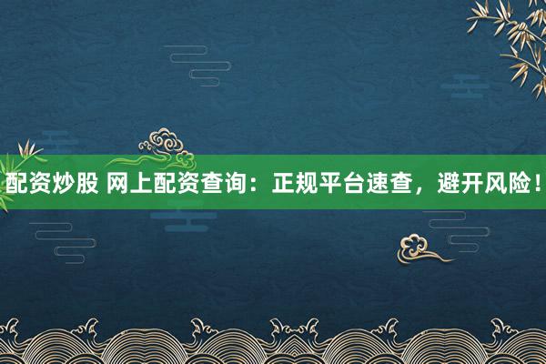 配资炒股 网上配资查询：正规平台速查，避开风险！