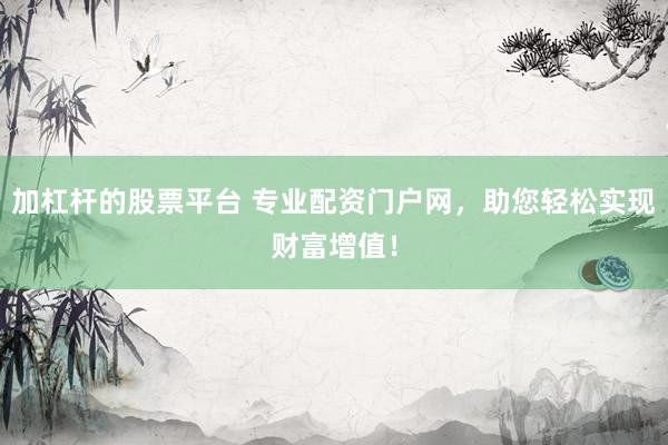 加杠杆的股票平台 专业配资门户网，助您轻松实现财富增值！