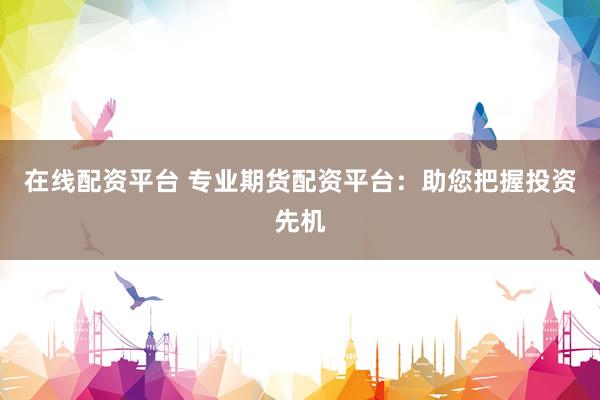 在线配资平台 专业期货配资平台：助您把握投资先机