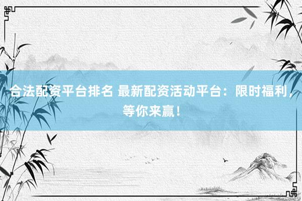 合法配资平台排名 最新配资活动平台：限时福利，等你来赢！