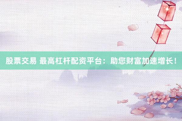 股票交易 最高杠杆配资平台：助您财富加速增长！