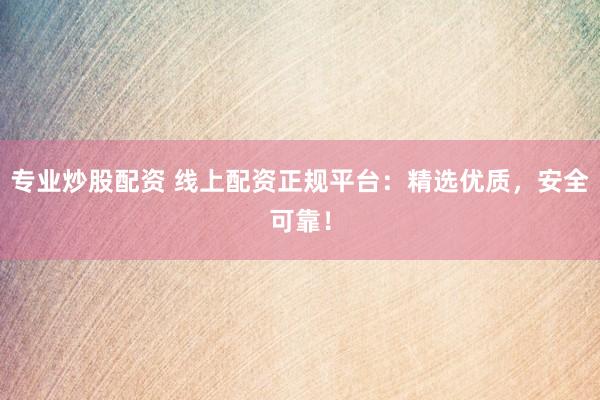 专业炒股配资 线上配资正规平台：精选优质，安全可靠！
