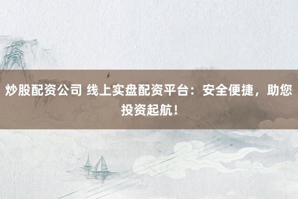 炒股配资公司 线上实盘配资平台：安全便捷，助您投资起航！