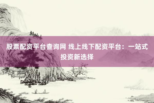 股票配资平台查询网 线上线下配资平台：一站式投资新选择