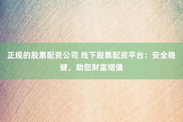 正规的股票配资公司 线下股票配资平台：安全稳健，助您财富增值