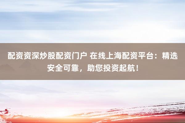 配资资深炒股配资门户 在线上海配资平台：精选安全可靠，助您投资起航！