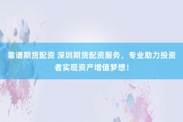 靠谱期货配资 深圳期货配资服务,专业助力投资者实现资产增值梦想!