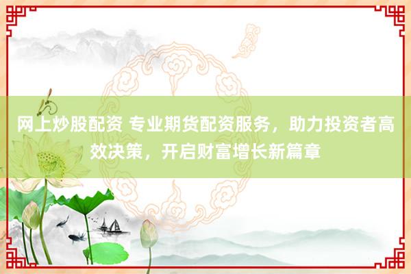 网上炒股配资 专业期货配资服务，助力投资者高效决策，开启财富增长新篇章