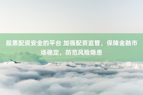 股票配资安全的平台 加强配资监管,保障金融市场稳定,防范风险隐患