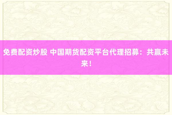 免费配资炒股 中国期货配资平台代理招募:共赢未来!