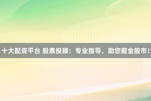 十大配资平台 股票投顾：专业指导，助您掘金股市！