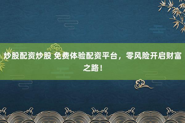 炒股配资炒股 免费体验配资平台，零风险开启财富之路！