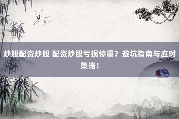 炒股配资炒股 配资炒股亏损惨重?避坑指南与应对策略!